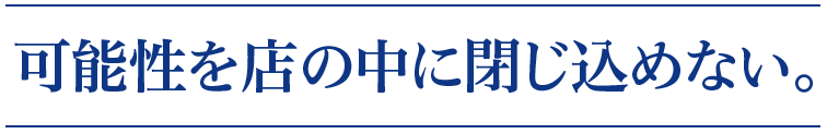 可能性を店の中に閉じ込めない。