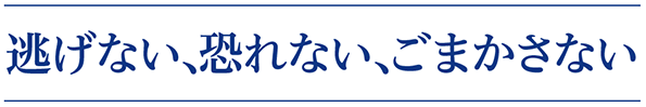 逃げない、恐れない、ごまかさない
